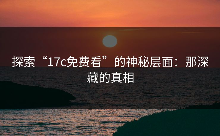 探索“17c免费看”的神秘层面：那深藏的真相