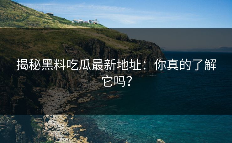 揭秘黑料吃瓜最新地址：你真的了解它吗？