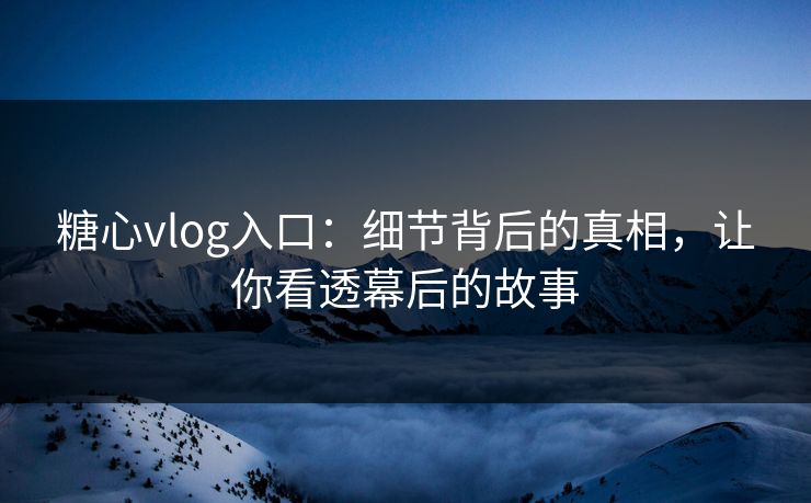 糖心vlog入口：细节背后的真相，让你看透幕后的故事