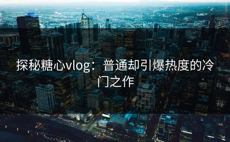 探秘糖心vlog：普通却引爆热度的冷门之作