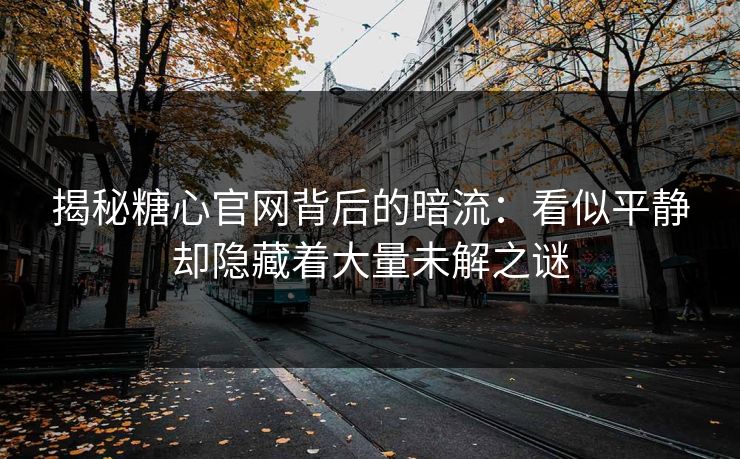 揭秘糖心官网背后的暗流：看似平静却隐藏着大量未解之谜