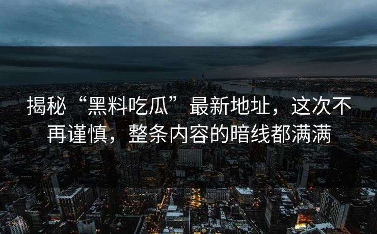 揭秘“黑料吃瓜”最新地址，这次不再谨慎，整条内容的暗线都满满