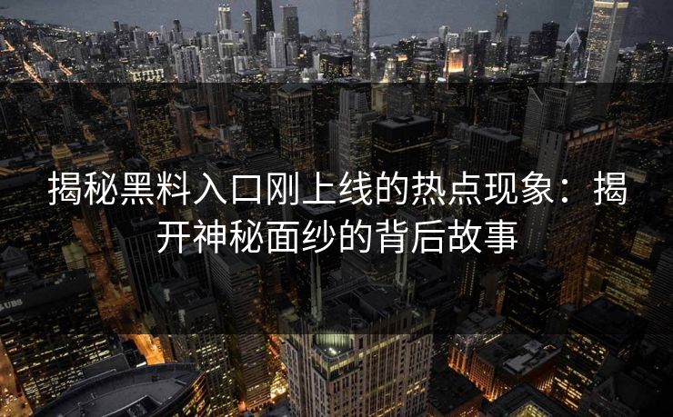 揭秘黑料入口刚上线的热点现象：揭开神秘面纱的背后故事