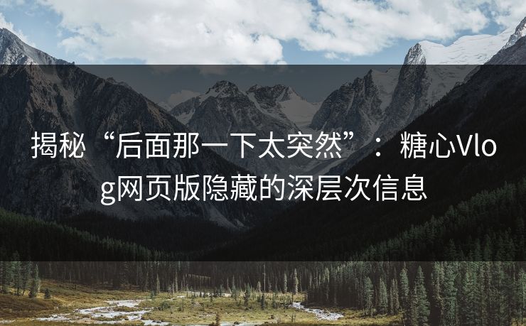 揭秘“后面那一下太突然”：糖心Vlog网页版隐藏的深层次信息