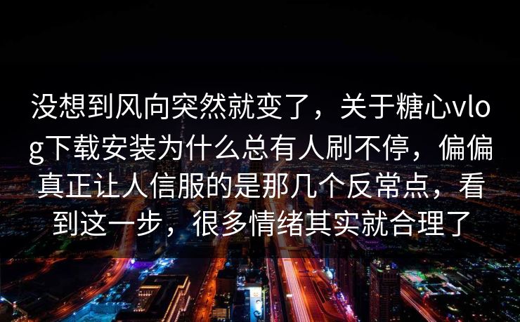 没想到风向突然就变了，关于糖心vlog下载安装为什么总有人刷不停，偏偏真正让人信服的是那几个反常点，看到这一步，很多情绪其实就合理了