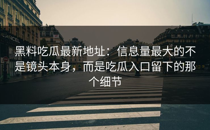 黑料吃瓜最新地址：信息量最大的不是镜头本身，而是吃瓜入口留下的那个细节