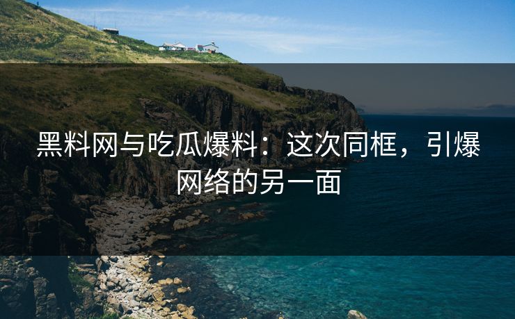 黑料网与吃瓜爆料：这次同框，引爆网络的另一面