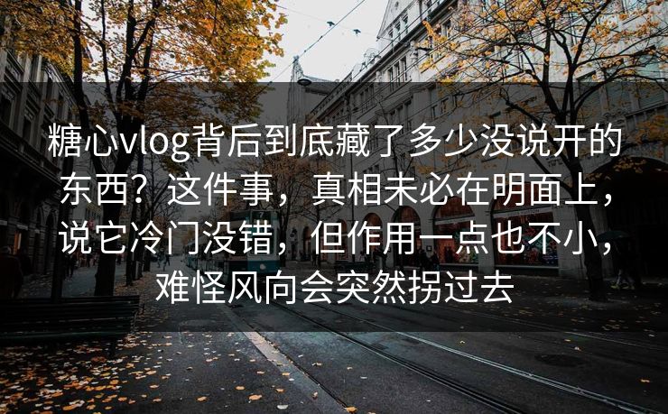 糖心vlog背后到底藏了多少没说开的东西？这件事，真相未必在明面上，说它冷门没错，但作用一点也不小，难怪风向会突然拐过去  第1张