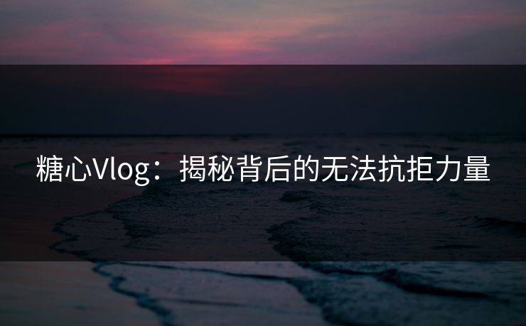糖心Vlog：揭秘背后的无法抗拒力量