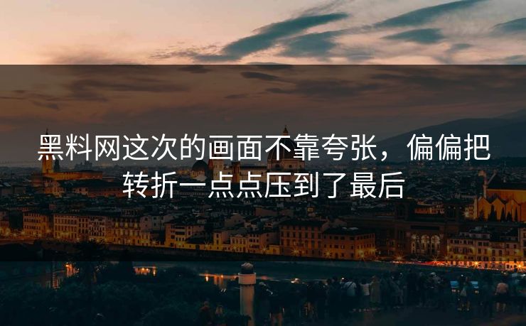 黑料网这次的画面不靠夸张，偏偏把转折一点点压到了最后