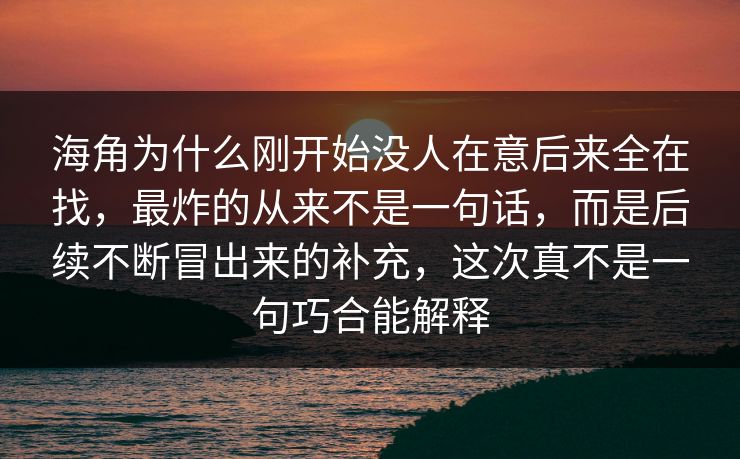 海角为什么刚开始没人在意后来全在找，最炸的从来不是一句话，而是后续不断冒出来的补充，这次真不是一句巧合能解释