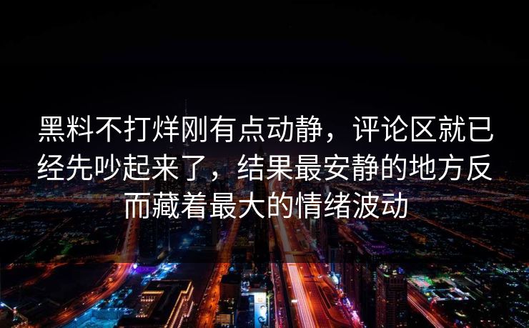 黑料不打烊刚有点动静，评论区就已经先吵起来了，结果最安静的地方反而藏着最大的情绪波动
