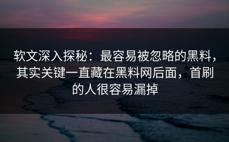 软文深入探秘：最容易被忽略的黑料，其实关键一直藏在黑料网后面，首刷的人很容易漏掉