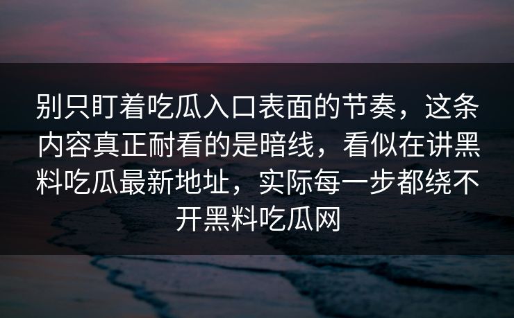 别只盯着吃瓜入口表面的节奏，这条内容真正耐看的是暗线，看似在讲黑料吃瓜最新地址，实际每一步都绕不开黑料吃瓜网