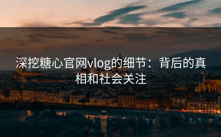 深挖糖心官网vlog的细节：背后的真相和社会关注