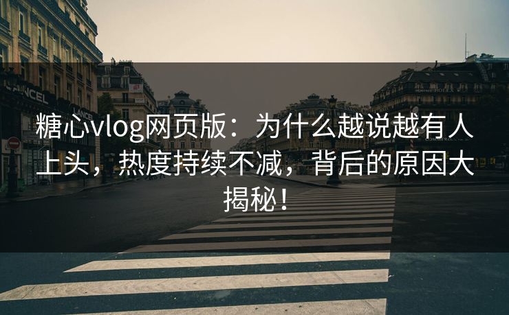 糖心vlog网页版：为什么越说越有人上头，热度持续不减，背后的原因大揭秘！