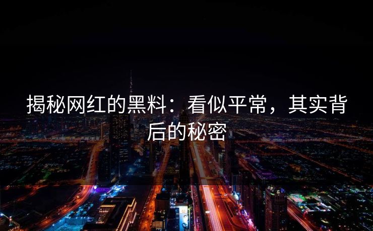揭秘网红的黑料：看似平常，其实背后的秘密