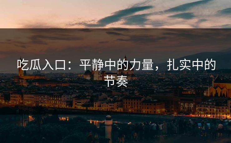 吃瓜入口：平静中的力量，扎实中的节奏