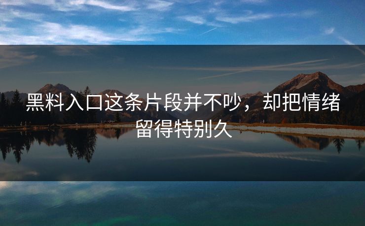黑料入口这条片段并不吵，却把情绪留得特别久