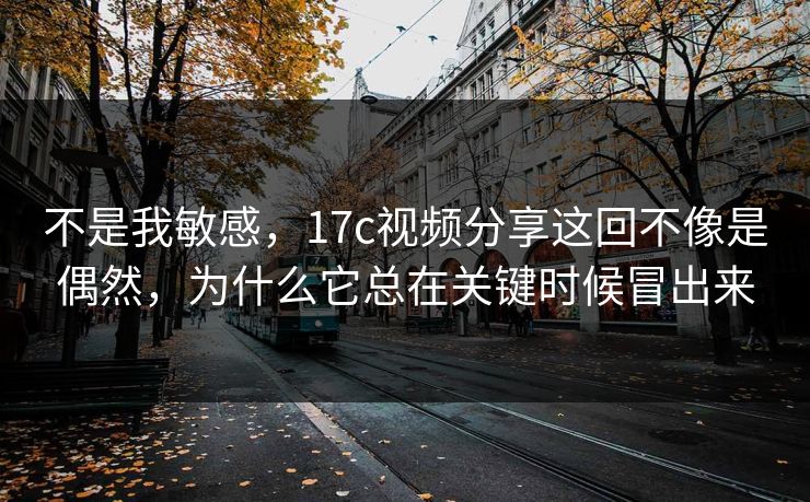 不是我敏感，17c视频分享这回不像是偶然，为什么它总在关键时候冒出来