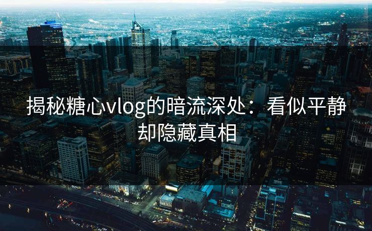 揭秘糖心vlog的暗流深处：看似平静却隐藏真相