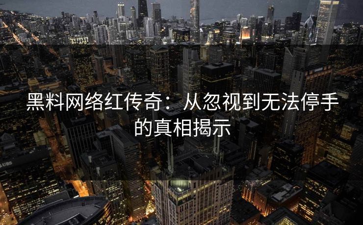 黑料网络红传奇：从忽视到无法停手的真相揭示