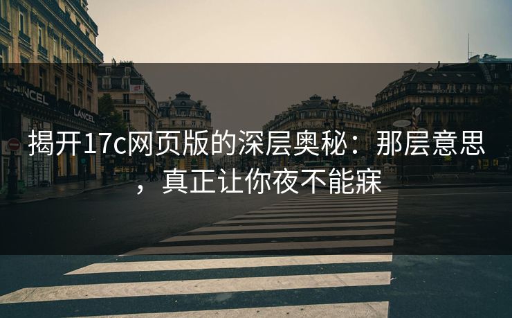 揭开17c网页版的深层奥秘：那层意思，真正让你夜不能寐