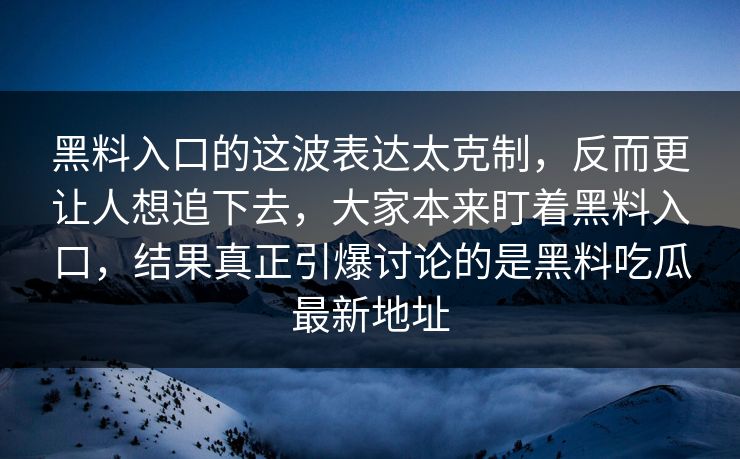 黑料入口的这波表达太克制，反而更让人想追下去，大家本来盯着黑料入口，结果真正引爆讨论的是黑料吃瓜最新地址