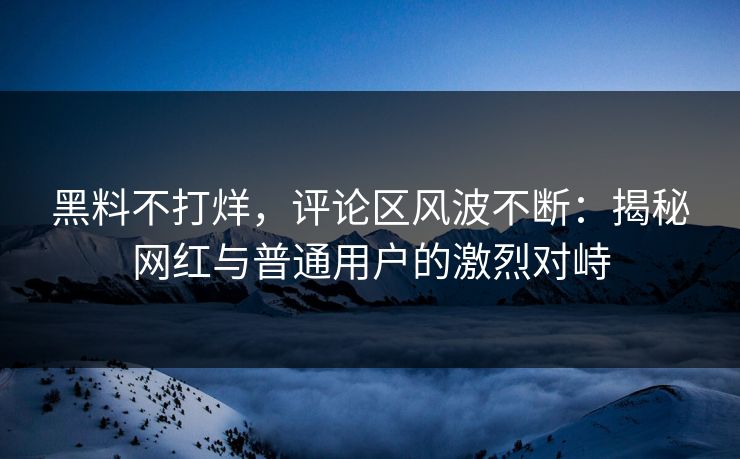 黑料不打烊，评论区风波不断：揭秘网红与普通用户的激烈对峙
