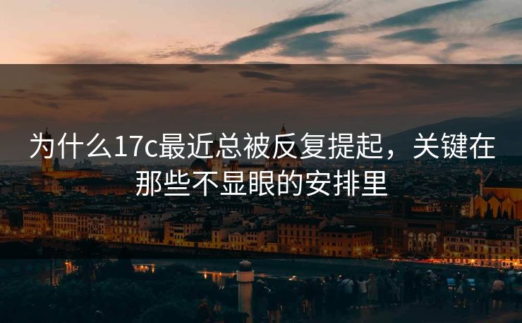 为什么17c最近总被反复提起，关键在那些不显眼的安排里