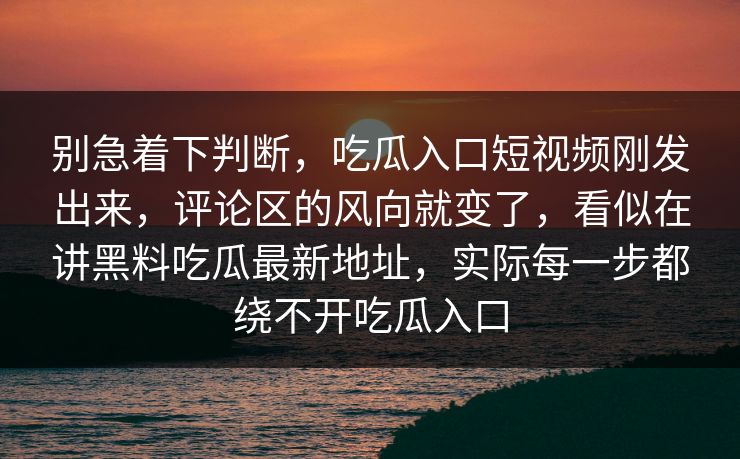 别急着下判断，吃瓜入口短视频刚发出来，评论区的风向就变了，看似在讲黑料吃瓜最新地址，实际每一步都绕不开吃瓜入口