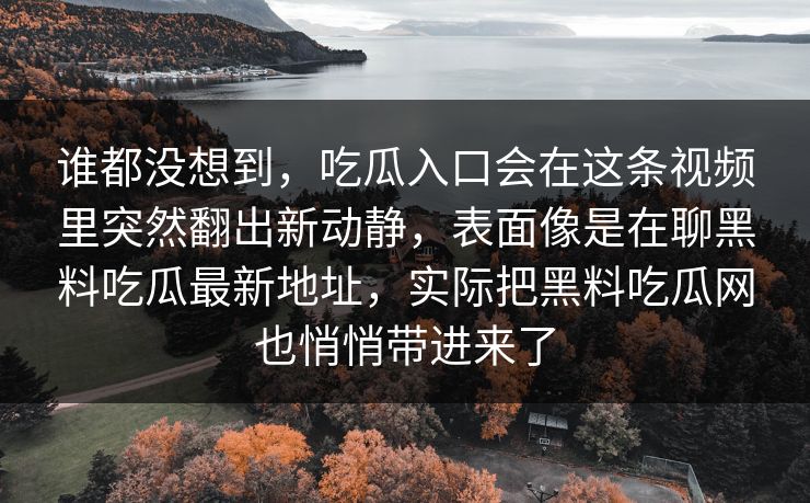 谁都没想到，吃瓜入口会在这条视频里突然翻出新动静，表面像是在聊黑料吃瓜最新地址，实际把黑料吃瓜网也悄悄带进来了