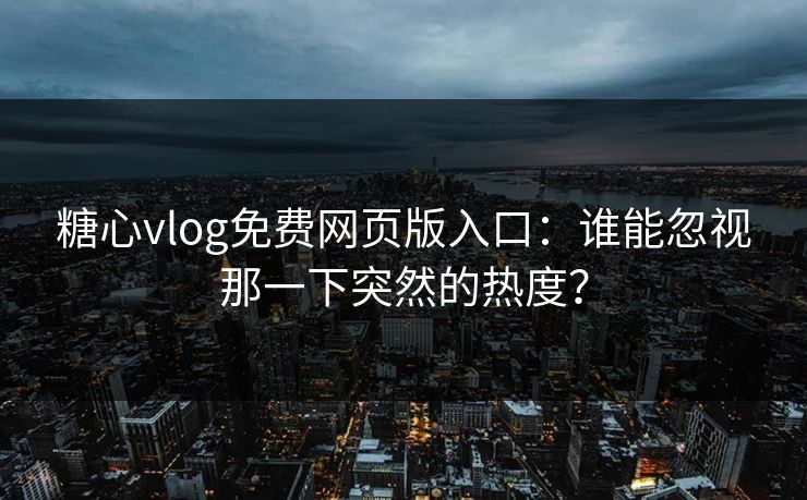 糖心vlog免费网页版入口：谁能忽视那一下突然的热度？