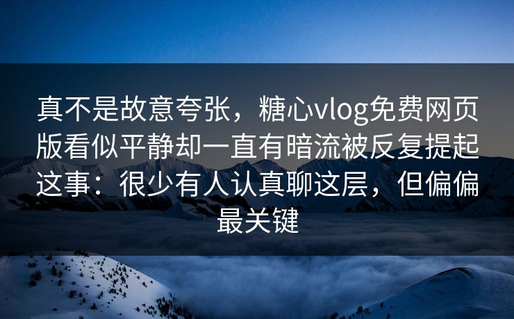 真不是故意夸张,糖心vlog免费网页版看似平静却一直有暗流被反复提起这事:很少有人认真聊这层,但偏偏最关键 真不是故意夸张,糖心vlog免费网页版看似平静却一直有暗流被反复提起这事:很少有人认真聊这层,但偏偏最关键
