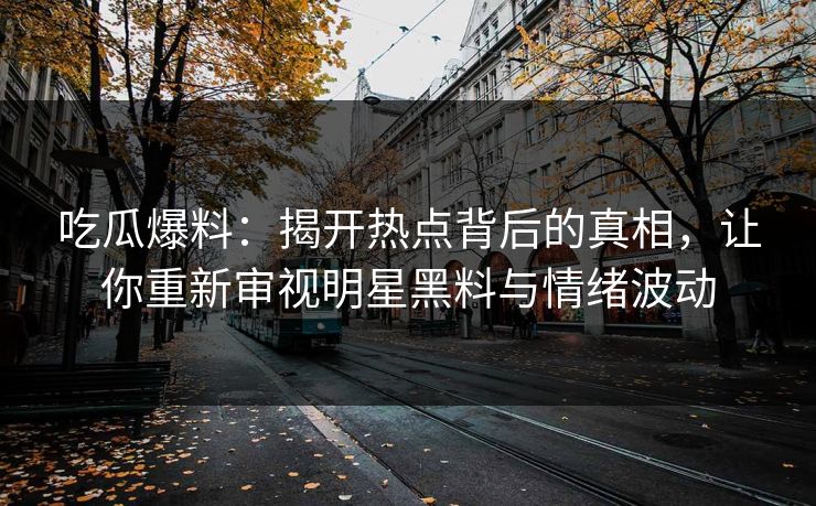 吃瓜爆料：揭开热点背后的真相，让你重新审视明星黑料与情绪波动