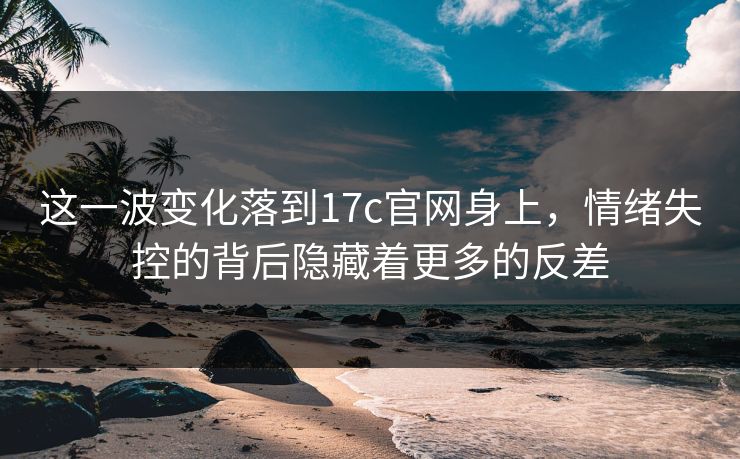 这一波变化落到17c官网身上，情绪失控的背后隐藏着更多的反差  第1张