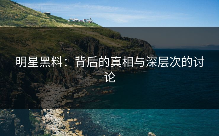 明星黑料:背后的真相与深层次的讨论 第1张 明星黑料:背后的真相与深层次的讨论 第1张