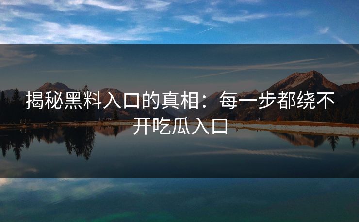 揭秘黑料入口的真相：每一步都绕不开吃瓜入口