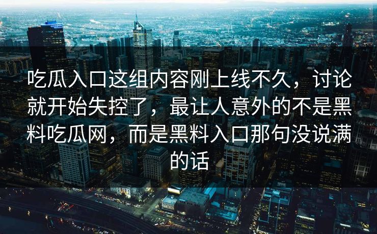 吃瓜入口这组内容刚上线不久，讨论就开始失控了，最让人意外的不是黑料吃瓜网，而是黑料入口那句没说满的话  第1张