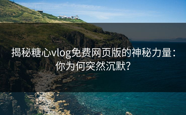 揭秘糖心vlog免费网页版的神秘力量：你为何突然沉默？  第1张