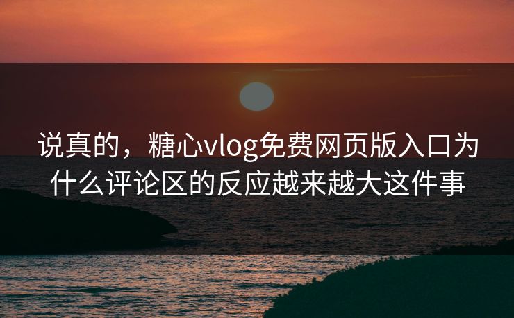 说真的,糖心vlog免费网页版入口为什么评论区的反应越来越大这件事 第1张 说真的,糖心vlog免费网页版入口为什么评论区的反应越来越大这件事 第1张