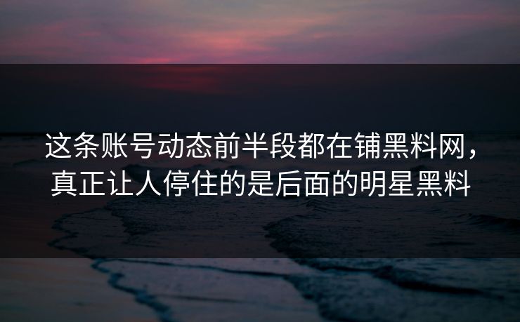 这条账号动态前半段都在铺黑料网，真正让人停住的是后面的明星黑料