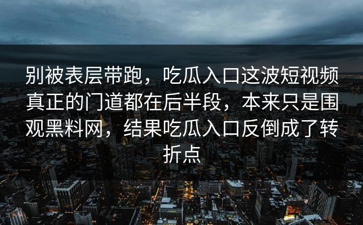 别被表层带跑，吃瓜入口这波短视频真正的门道都在后半段，本来只是围观黑料网，结果吃瓜入口反倒成了转折点