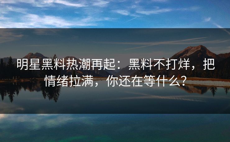 明星黑料热潮再起：黑料不打烊，把情绪拉满，你还在等什么？  第1张
