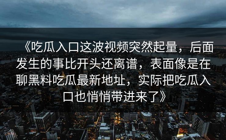 《吃瓜入口这波视频突然起量，后面发生的事比开头还离谱，表面像是在聊黑料吃瓜最新地址，实际把吃瓜入口也悄悄带进来了》  第1张