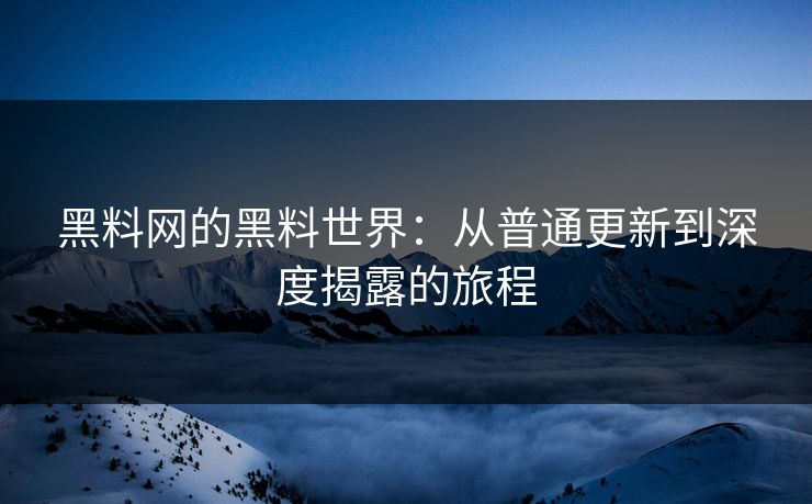 黑料网的黑料世界：从普通更新到深度揭露的旅程  第1张