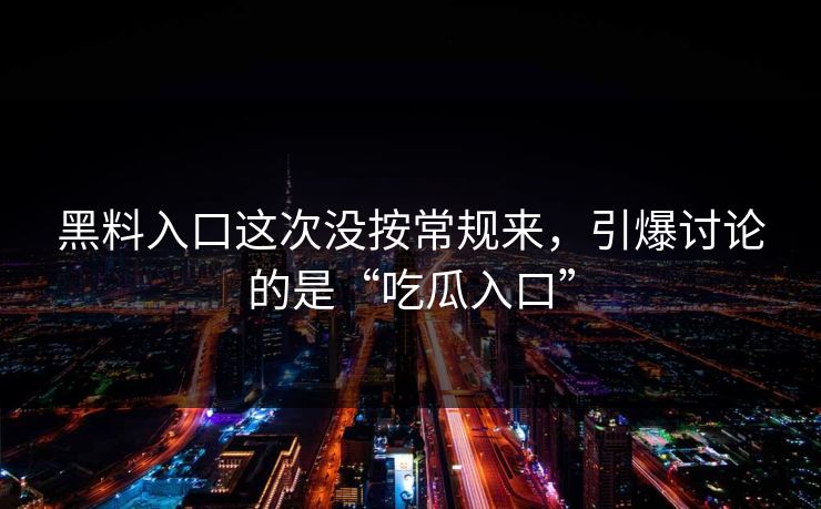 黑料入口这次没按常规来，引爆讨论的是“吃瓜入口”  第1张