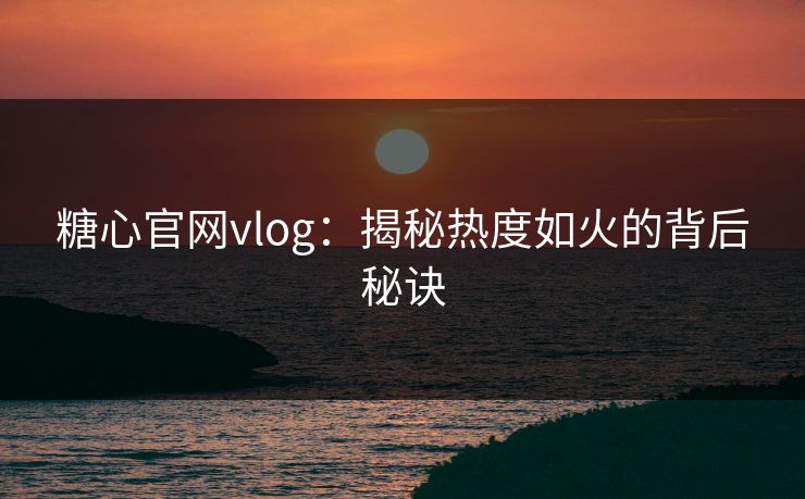 糖心官网vlog：揭秘热度如火的背后秘诀  第1张
