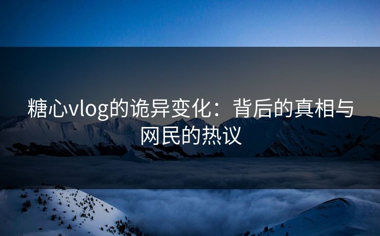 糖心vlog的诡异变化:背后的真相与网民的热议 第1张 糖心vlog的诡异变化:背后的真相与网民的热议 第1张