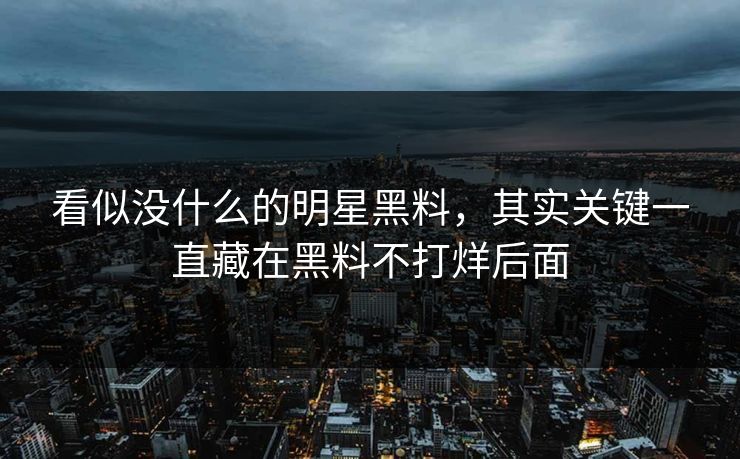 看似没什么的明星黑料，其实关键一直藏在黑料不打烊后面  第1张